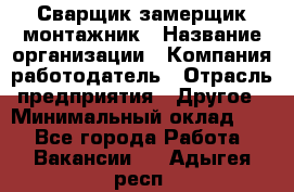 Сварщик-замерщик-монтажник › Название организации ­ Компания-работодатель › Отрасль предприятия ­ Другое › Минимальный оклад ­ 1 - Все города Работа » Вакансии   . Адыгея респ.